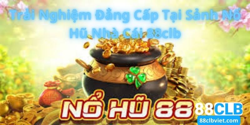 Trải Nghiệm Đẳng Cấp Tại Sảnh Nổ Hũ Nhà Cái 88clb